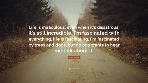 Chris Martin Quote: “Life is miraculous, even when it’s disastrous, it ...