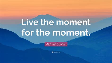 Michael Jordan Quote: “Live the moment for the moment.”