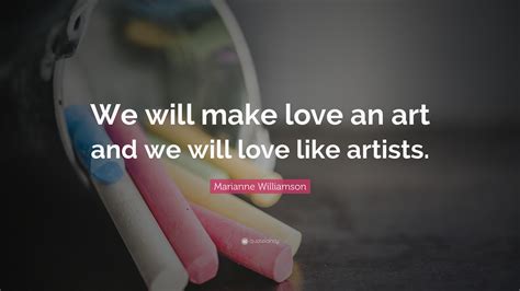 Marianne Williamson Quote: “We will make love an art and we will love ...