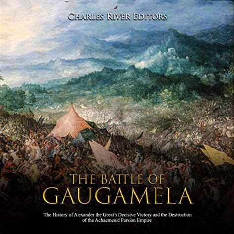 The Battle of Gaugamela: The History of Alexander the Great’s Decisive ...