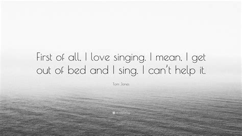 Tom Jones Quote: “First of all, I love singing. I mean, I get out of ...