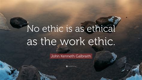 John Kenneth Galbraith Quote: “No ethic is as ethical as the work ethic ...