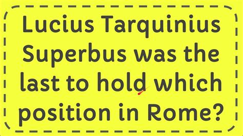 Lucius Tarquinius Superbus was the last to hold which position in Rome ...