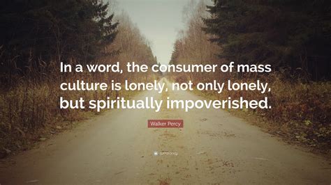 Walker Percy Quote: “In a word, the consumer of mass culture is lonely ...