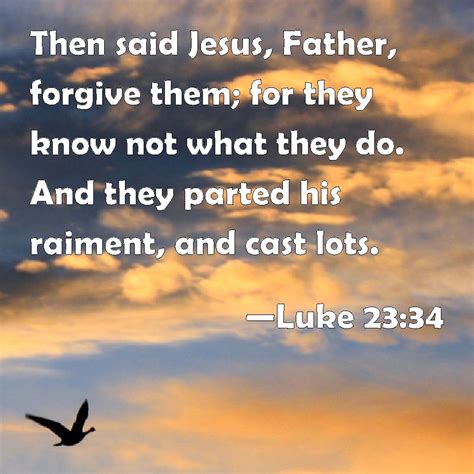 Luke 23:34 Then said Jesus, Father, forgive them; for they know not ...