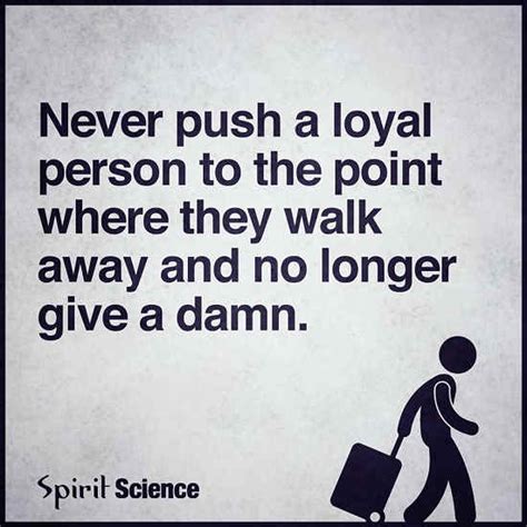 Never Push a Loyal Person to the Point where they walk away and no ...