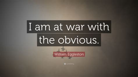 William Eggleston Quote: “I am at war with the obvious.”