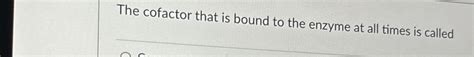 Solved The cofactor that is bound to the enzyme at all times | Chegg.com