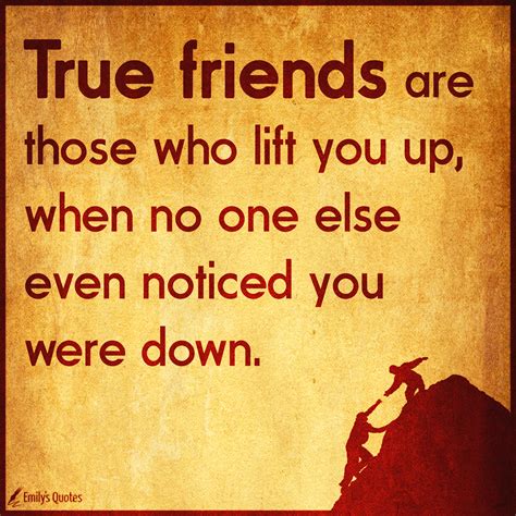 True friends are those who lift you up, when no one else even noticed ...