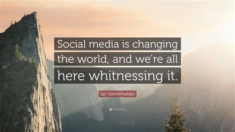 Ian Somerhalder Quote: “Social media is changing the world, and we’re ...