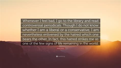 Walker Percy Quote: “Whenever I feel bad, I go to the library and read ...