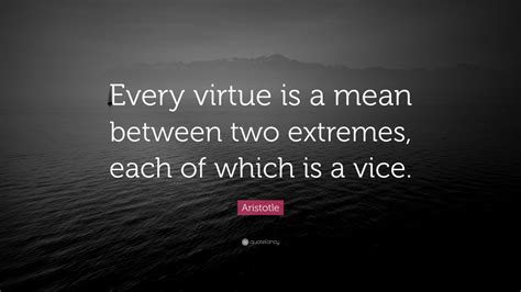 Aristotle Quote: “Every virtue is a mean between two extremes, each of ...