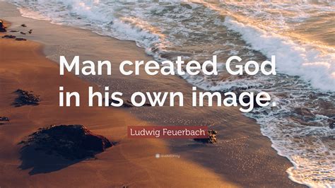 Ludwig Feuerbach Quote: “Man created God in his own image.”