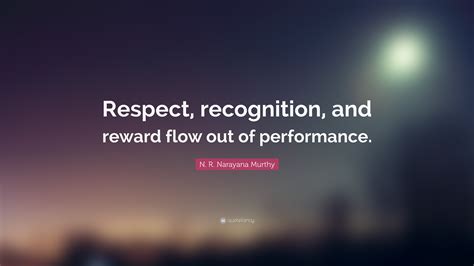 N. R. Narayana Murthy Quote: “Respect, recognition, and reward flow out ...