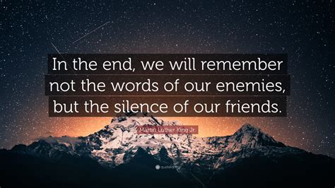 Martin Luther King Jr. Quote: “In the end, we will remember not the ...