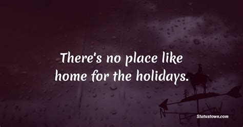 There's no place like home for the holidays. - Holiday Quotes