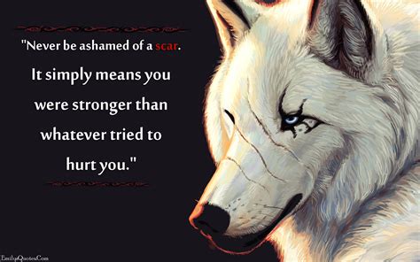 Never be ashamed of a scar. It simply means you were stronger than ...