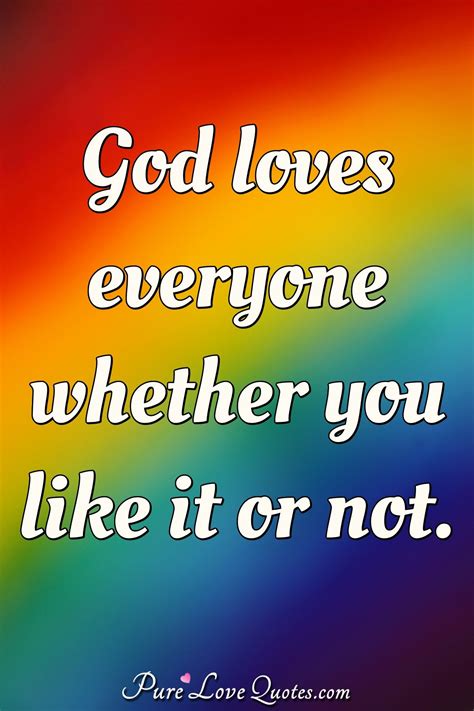 God loves everyone whether you like it or not. | PureLoveQuotes