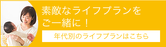 素敵なライフプランをご一緒に！ 年代別のライフプランはこちら