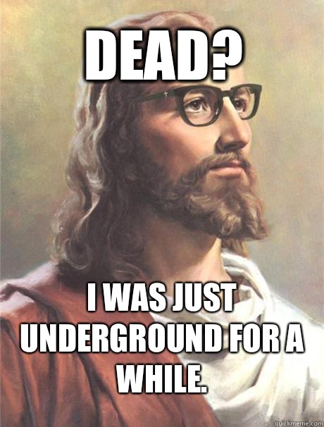 Dead? I was just underground for a while.  Hipster jesus