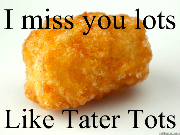 I miss you lots Like Tater Tots  tater tots