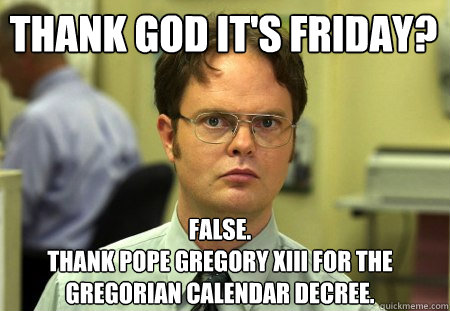 Thank God it's friday? False.
Thank Pope Gregory XIII for the Gregorian Calendar decree.  Schrute