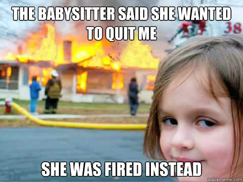 The babysitter said she wanted to quit me She was fired instead  