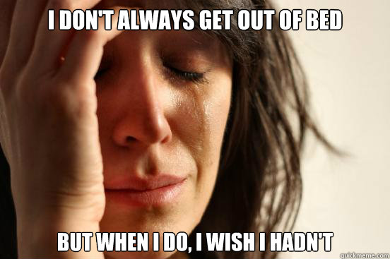 I don't always get out of bed but when I do, I wish I hadn't - I don't always get out of bed but when I do, I wish I hadn't  First World Problems