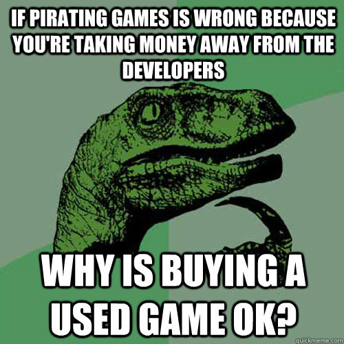 If pirating games is wrong because you're taking money away from the developers why is buying a used game ok? - If pirating games is wrong because you're taking money away from the developers why is buying a used game ok?  Philosoraptor