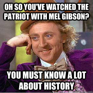 Oh so you've watched The Patriot with Mel Gibson? You must know a lot about history - Oh so you've watched The Patriot with Mel Gibson? You must know a lot about history  Condescending Wonka