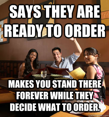 Says they are ready to order Makes you stand there forever while they decide what to order.  - Says they are ready to order Makes you stand there forever while they decide what to order.   Scumbag Restaurant Customer