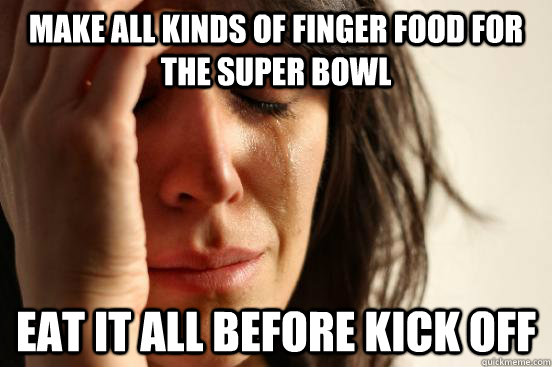 make all kinds of finger food for the super bowl eat it all before kick off - make all kinds of finger food for the super bowl eat it all before kick off  First World Problems