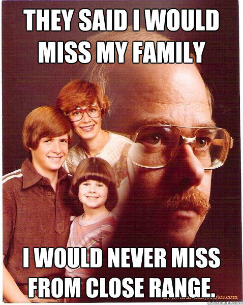 They said I would miss my family I would never miss from close range. - They said I would miss my family I would never miss from close range.  Vengeance Dad