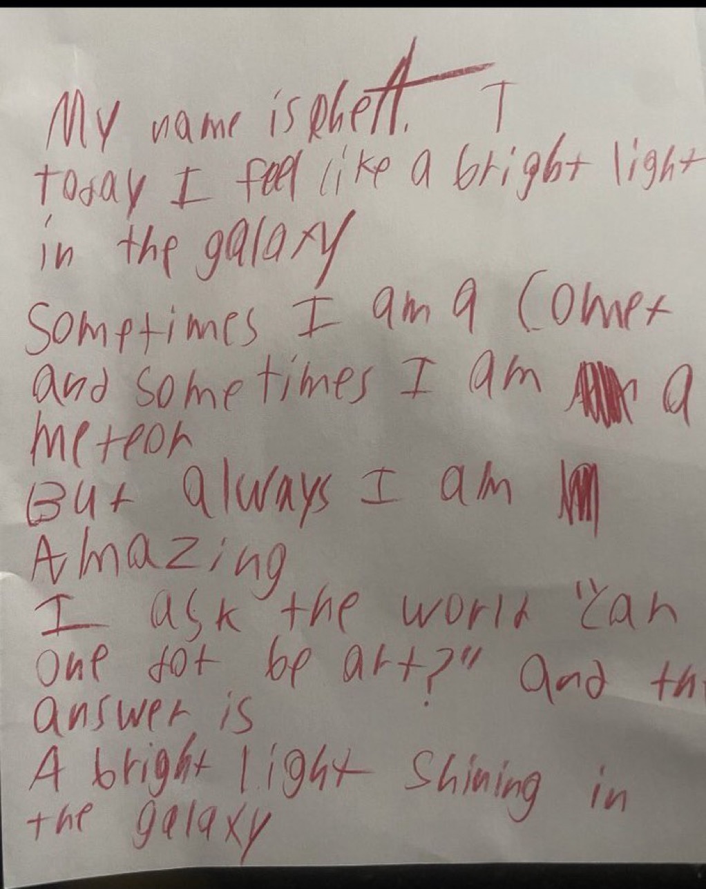 My name is Rhett. /: Today I feel like a bright light in the galaxy. // Sometimes I am a comet. // Sometimes I am a // meteor. // But always I am // Amazing.  // I ask the world, "Can // one dot be art?" // and the // answer is // A bright light shining in the galaxy"