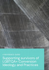 Research paper thumbnail of Supporting survivors of LGBTQA+ Conversion Ideology and Practices: A reference guide