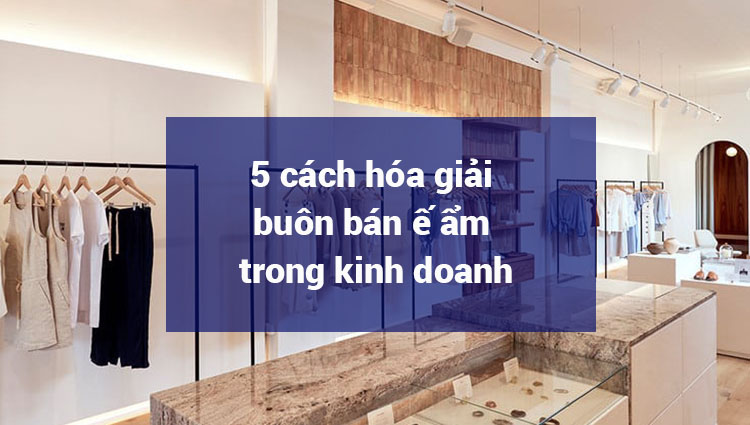 5 cách hóa giải buôn bán ế ẩm trong kinh doanh