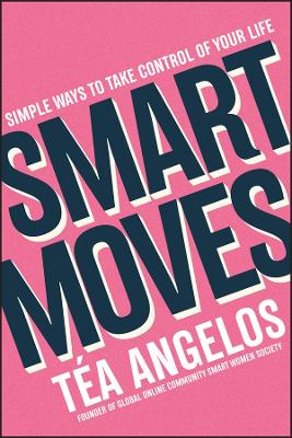 Smart Moves: Simple Ways to Take Control of Your Life - Money, Career, Wellbeing, Love by Téa Angelos