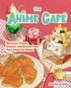 The Anime Cafe : 50 Iconic Treats, Snacks, and Drinks from Your Favorite Anime