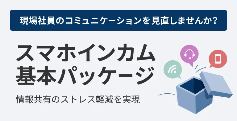 現場社員のコミュニケーションを見直しませんか？　スマホインカム基本パッケージ　情報共有のストレス軽減を実現