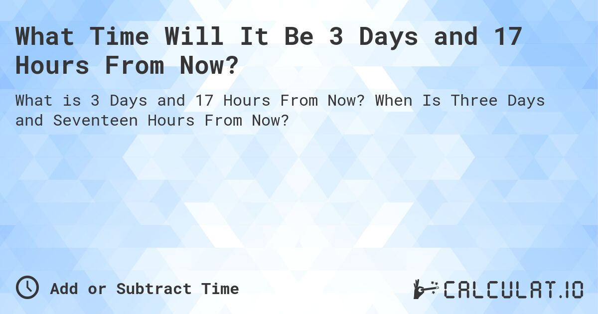 What Time Will It Be 3 Days and 17 Hours From Now?. When Is Three Days and Seventeen Hours From Now?