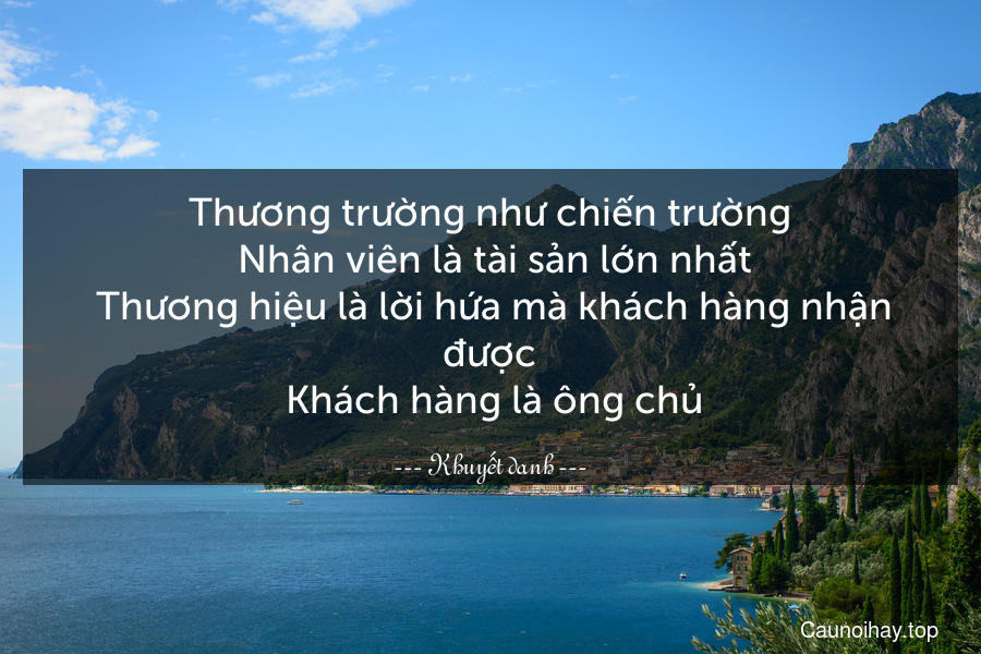 Thương trường như chiến trường. Nhân viên là tài sản lớn nhất.. Thương hiệu là lời hứa mà khách hàng nhận được. Khách hàng là ông chủ.