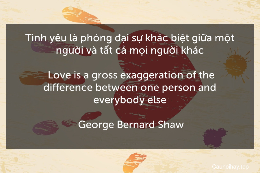 Tình yêu là phóng đại sự khác biệt giữa một người và tất cả mọi người khác.
 Love is a gross exaggeration of the difference between one person and everybody else.
 George Bernard Shaw