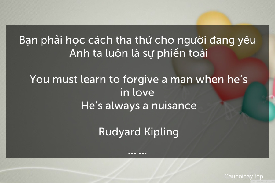 Bạn phải học cách tha thứ cho người đang yêu. Anh ta luôn là sự phiền toái.
 You must learn to forgive a man when he’s in love. He’s always a nuisance.
 Rudyard Kipling