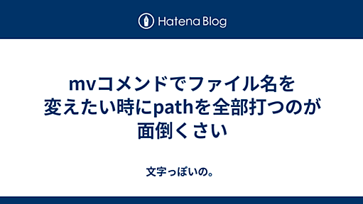 mvコメンドでファイル名を変えたい時にpathを全部打つのが面倒くさい - 文字っぽいの。