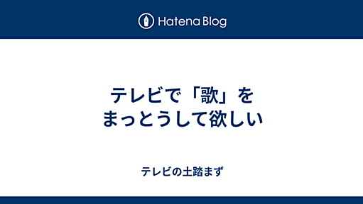 テレビで「歌」をまっとうして欲しい - テレビの土踏まず