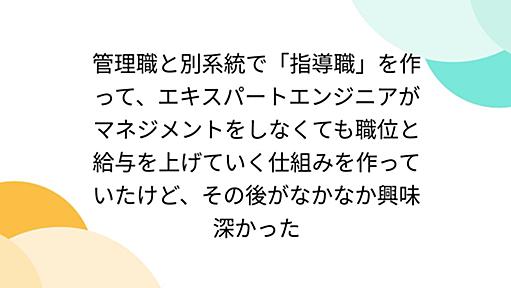 管理職と別系統で「指導職」を作って、エキスパートエンジニアがマネジメントをしなくても職位と給与を上げていく仕組みを作っていたけど、その後がなかなか興味深かった