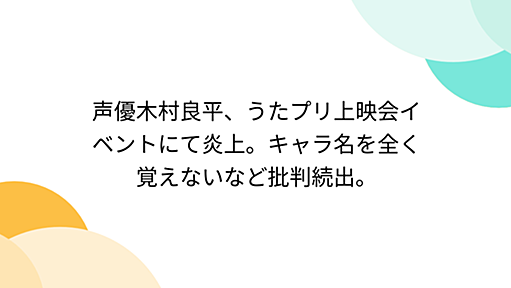 声優木村良平、うたプリ上映会イベントにて炎上。キャラ名を全く覚えないなど批判続出。