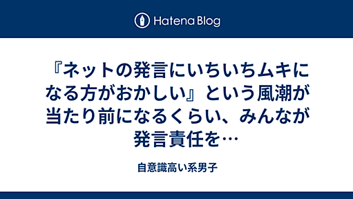 『ネットの発言にいちいちムキになる方がおかしい』という風潮が当たり前になるくらい、みんなが発言責任を取らなくなってしまった今のネット社会では、議論なんて成立するわけがない - 自意識高い系男子