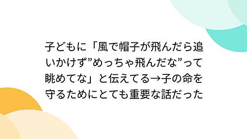 子どもに「風で帽子が飛んだら追いかけず”めっちゃ飛んだな”って眺めてな」と伝えてる→子の命を守るためにとても重要な話だった