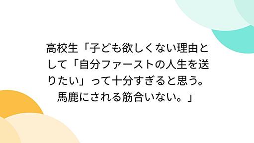 高校生「子ども欲しくない理由として「自分ファーストの人生を送りたい」って十分すぎると思う。馬鹿にされる筋合いない。」